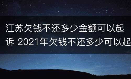 江苏欠钱不还多少金额可以起诉 2021年欠钱不还多少可以起诉