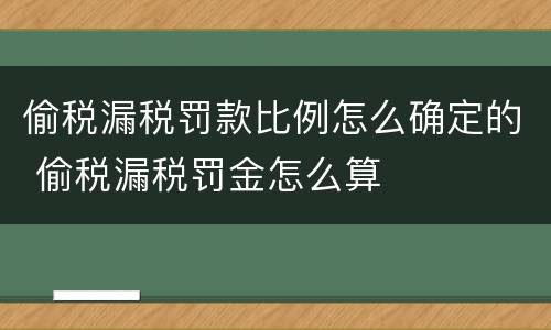 偷税漏税罚款比例怎么确定的 偷税漏税罚金怎么算