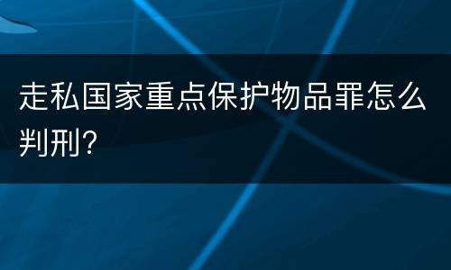 走私国家重点保护物品罪怎么判刑?