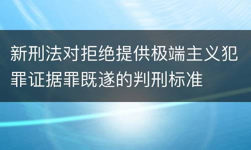新刑法对拒绝提供极端主义犯罪证据罪既遂的判刑标准