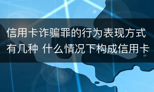 信用卡诈骗罪的行为表现方式有几种 什么情况下构成信用卡诈骗罪