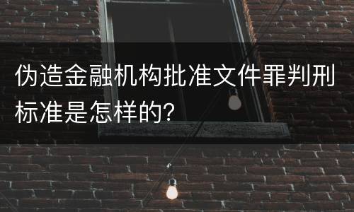 伪造金融机构批准文件罪判刑标准是怎样的？
