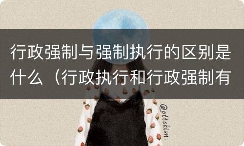 行政强制与强制执行的区别是什么（行政执行和行政强制有什么区别?）