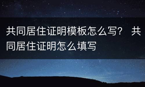 共同居住证明模板怎么写？ 共同居住证明怎么填写
