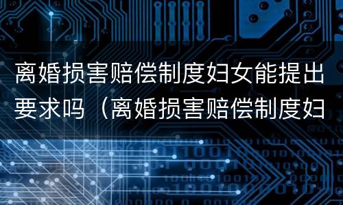 离婚损害赔偿制度妇女能提出要求吗（离婚损害赔偿制度妇女能提出要求吗）