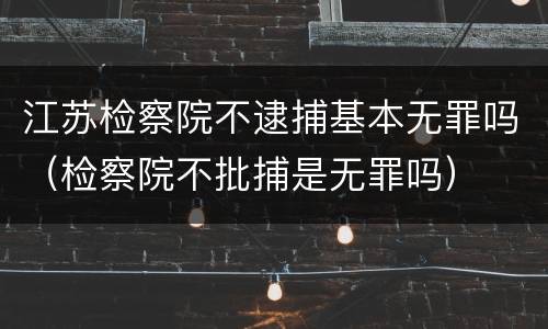 江苏检察院不逮捕基本无罪吗（检察院不批捕是无罪吗）