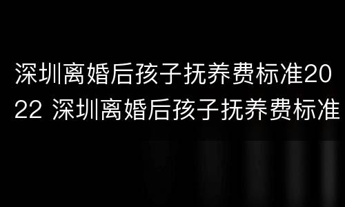 深圳离婚后孩子抚养费标准2022 深圳离婚后孩子抚养费标准2022年