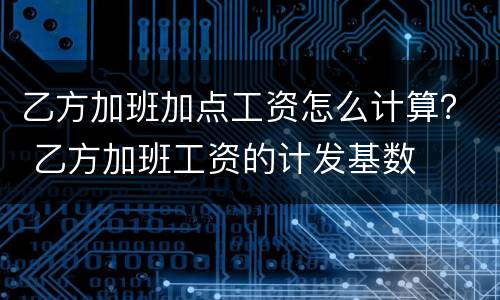 乙方加班加点工资怎么计算？ 乙方加班工资的计发基数
