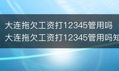 大连拖欠工资打12345管用吗 大连拖欠工资打12345管用吗知乎