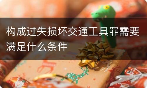 构成过失损坏交通工具罪需要满足什么条件