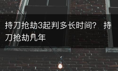 持刀抢劫3起判多长时间？ 持刀抢劫几年