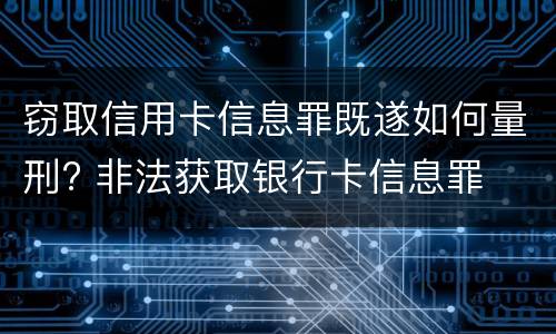 窃取信用卡信息罪既遂如何量刑? 非法获取银行卡信息罪