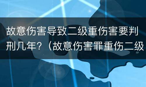 故意伤害导致二级重伤害要判刑几年?（故意伤害罪重伤二级判刑几年）