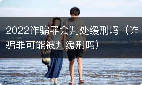 2022诈骗罪会判处缓刑吗（诈骗罪可能被判缓刑吗）