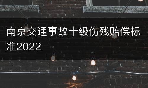 南京交通事故十级伤残赔偿标准2022