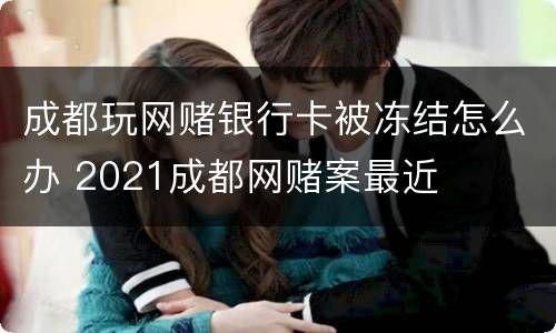 成都玩网赌银行卡被冻结怎么办 2021成都网赌案最近