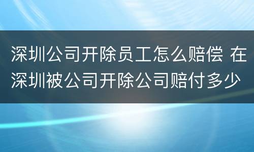 深圳公司开除员工怎么赔偿 在深圳被公司开除公司赔付多少钱