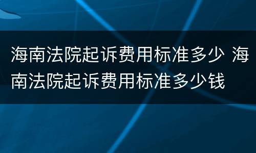 海南法院起诉费用标准多少 海南法院起诉费用标准多少钱