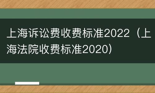 上海诉讼费收费标准2022（上海法院收费标准2020）