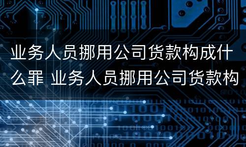 业务人员挪用公司货款构成什么罪 业务人员挪用公司货款构成什么罪