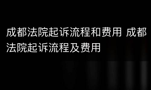 成都法院起诉流程和费用 成都法院起诉流程及费用