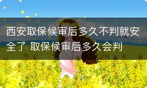 西安取保候审后多久不判就安全了 取保候审后多久会判