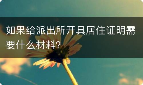 如果给派出所开具居住证明需要什么材料？
