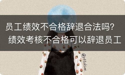 员工绩效不合格辞退合法吗？ 绩效考核不合格可以辞退员工吗