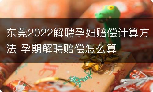 东莞2022解聘孕妇赔偿计算方法 孕期解聘赔偿怎么算