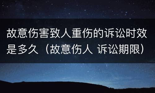 故意伤害致人重伤的诉讼时效是多久（故意伤人 诉讼期限）
