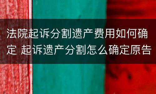 法院起诉分割遗产费用如何确定 起诉遗产分割怎么确定原告与被告