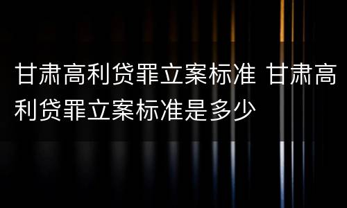 甘肃高利贷罪立案标准 甘肃高利贷罪立案标准是多少