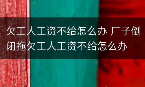 欠工人工资不给怎么办 厂子倒闭拖欠工人工资不给怎么办