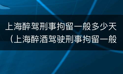 上海醉驾刑事拘留一般多少天（上海醉酒驾驶刑事拘留一般几天）
