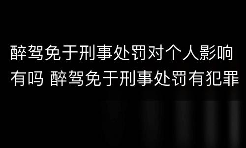 醉驾免于刑事处罚对个人影响有吗 醉驾免于刑事处罚有犯罪记录吗