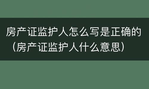 房产证监护人怎么写是正确的（房产证监护人什么意思）