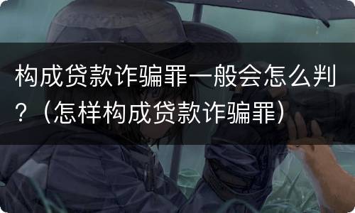 构成贷款诈骗罪一般会怎么判?（怎样构成贷款诈骗罪）