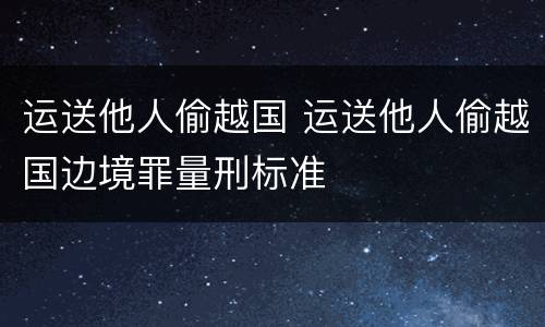 运送他人偷越国 运送他人偷越国边境罪量刑标准