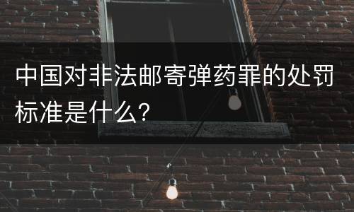中国对非法邮寄弹药罪的处罚标准是什么？