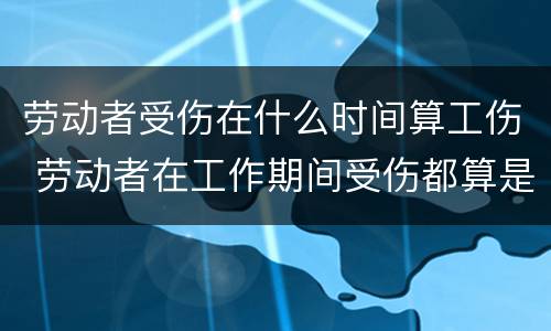 劳动者受伤在什么时间算工伤 劳动者在工作期间受伤都算是工伤是吗?