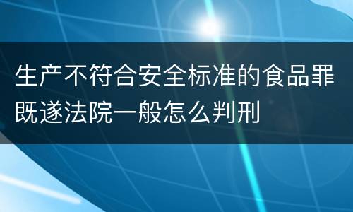 生产不符合安全标准的食品罪既遂法院一般怎么判刑