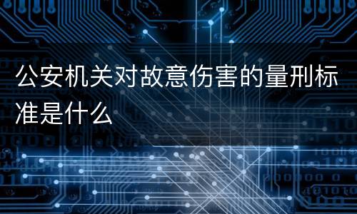 公安机关对故意伤害的量刑标准是什么