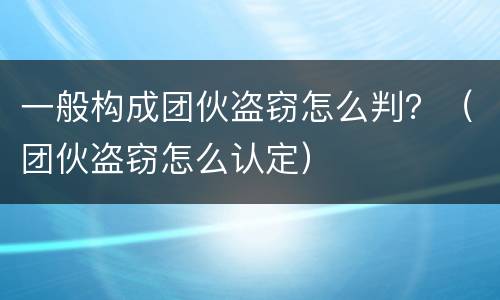 一般构成团伙盗窃怎么判？（团伙盗窃怎么认定）