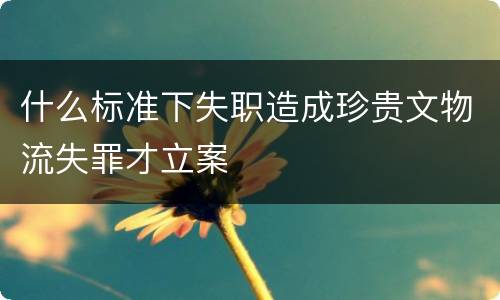 什么标准下失职造成珍贵文物流失罪才立案