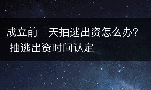 成立前一天抽逃出资怎么办？ 抽逃出资时间认定