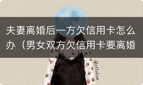 夫妻离婚后一方欠信用卡怎么办（男女双方欠信用卡要离婚怎么办）