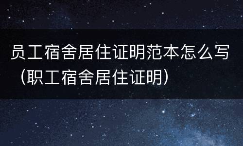 员工宿舍居住证明范本怎么写（职工宿舍居住证明）