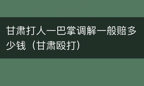 甘肃打人一巴掌调解一般赔多少钱（甘肃殴打）