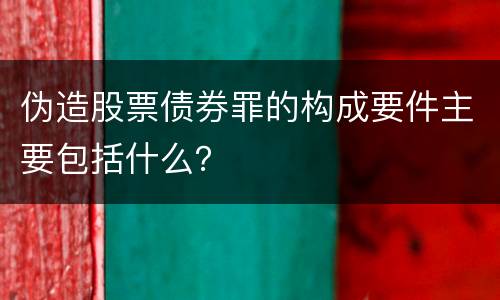 伪造股票债券罪的构成要件主要包括什么？