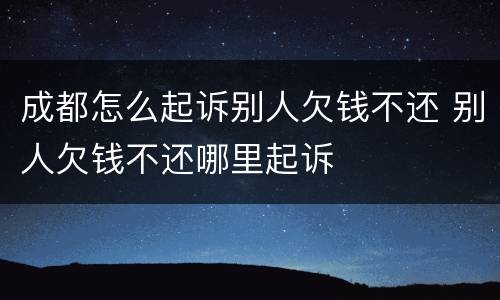 成都怎么起诉别人欠钱不还 别人欠钱不还哪里起诉